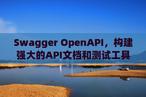 Swagger OpenAPI，构建强大的API文档和测试工具